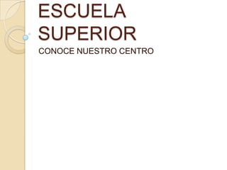 ESCUELA
SUPERIOR
CONOCE NUESTRO CENTRO
 