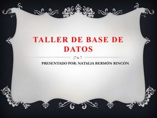 TALLER DE BASE DE
DATOS
PRESENTADO POR: NATALIA BERMÓN RINCÓN
 