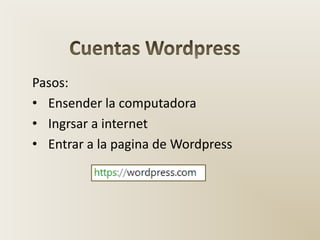Pasos:
• Ensender la computadora
• Ingrsar a internet
• Entrar a la pagina de Wordpress
 