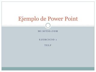 Ejemplo de Power Point
MI SITIO.COM

EJERCICIO 1
TELF

 