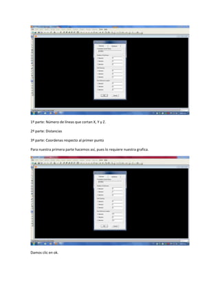 1º parte: Número de líneas que cortan X, Y y Z.
2º parte: Distancias
3º parte: Coordenas respecto al primer punto
Para nuestra primera parte hacemos así, pues lo requiere nuestra grafica.
Damos clic en ok.
