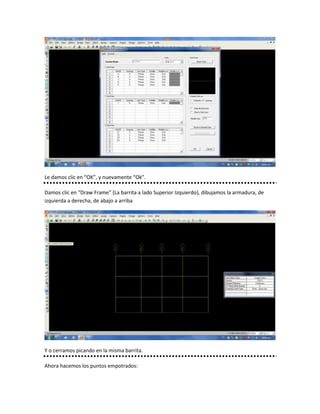 Le damos clic en “OK”, y nuevamente “Ok”.
Damos clic en “Draw Frame” (La barrita a lado Superior Izquierdo), dibujamos la armadura, de
izquierda a derecha, de abajo a arriba
Y o cerramos picando en la misma barrita.
Ahora hacemos los puntos empotrados: