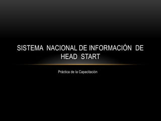 Práctica de la Capacitación
SISTEMA NACIONAL DE INFORMACIÓN DE
HEAD START
 