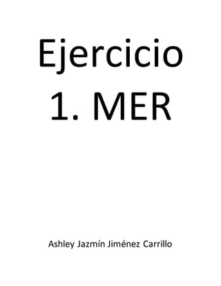 Ejercicio
1. MER
Ashley Jazmín Jiménez Carrillo
 