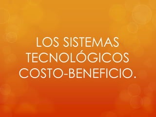 LOS SISTEMAS
 TECNOLÓGICOS
COSTO-BENEFICIO.
 
