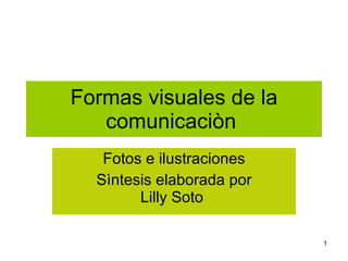 Formas visuales de la comunicaciòn  Fotos e ilustraciones Sìntesis elaborada por Lilly Soto  