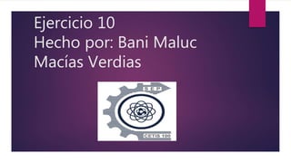 Ejercicio 10
Hecho por: Bani Maluc
Macías Verdias
 