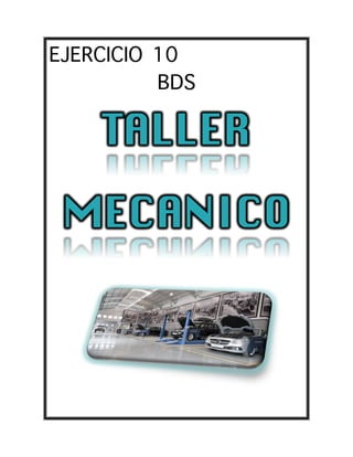 EJERCICIO 10
BDS
TALLER
MECANICO
	
  
	
   	
  
 