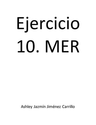 Ejercicio
10. MER
Ashley Jazmín Jiménez Carrillo
 