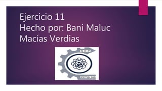 Ejercicio 11
Hecho por: Bani Maluc
Macías Verdias
 