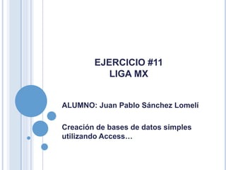 EJERCICIO #11
LIGA MX
ALUMNO: Juan Pablo Sánchez Lomelí
Creación de bases de datos simples
utilizando Access…
 