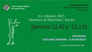 Escuela Profesional de
Mecánica, Mecánica Eléctrica
y Mecatrónica
R.C. Hibbeler, 2017,
“Mecánica de Materiales”, 9na.Ed.
Ing. Marco Carpio Rivera, MSc
Ejercicio 12,42 y 12,115
 