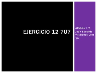 ACCESS :´V
Juan Eduardo
Villalobos Cruz
2G
EJERCICIO 12 7U7
 