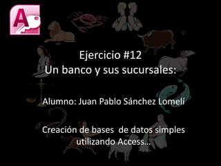 Ejercicio #12
Un banco y sus sucursales:
Alumno: Juan Pablo Sánchez Lomelí
Creación de bases de datos simples
utilizando Access…
 