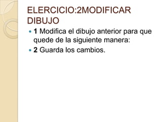 ELERCICIO:2MODIFICAR
DIBUJO
1 Modifica el dibujo anterior para que
quede de la siguiente manera:
2 Guarda los cambios.