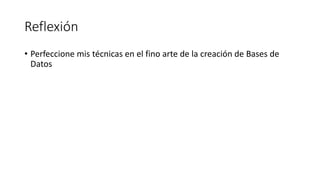 Reflexión
• Perfeccione mis técnicas en el fino arte de la creación de Bases de
Datos
 