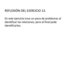 REFLEXIÓN DEL EJERCICIO 13.
En este ejercicio tuve un poco de problemas al
identificar las relaciones, pero al final pude
identificarlos.
 