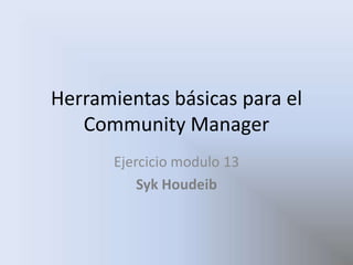 Herramientas básicas para el
   Community Manager
       Ejercicio modulo 13
           Syk Houdeib
 