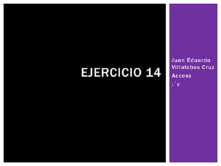 Juan Eduardo
Villalobos Cruz
Access
:´v
EJERCICIO 14
 