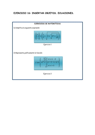 EJERCICIO 16: INSERTAR OBJETOS. ECUACIONES.

EJERCICIOS DE MATEMÁTICAS
1) Simplifica la siguiente expresión:

Ejercicio 1

2) Representa gráficamente la función:

x)=

Ejercicio 2

 