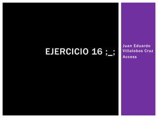 Juan Eduardo
Villalobos Cruz
Access
EJERCICIO 16 ;_;
 
