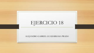 EJERCICIO 18
ALEJANDRO GABRIEL GUADARRAMA PRADO
 