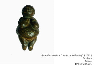 Reproducción de la “ Venus de Willendorf” ( 2011 )
                                          Escultura
                                            Bronce
                                 13’5 x 7 x 8’5 cm.
 