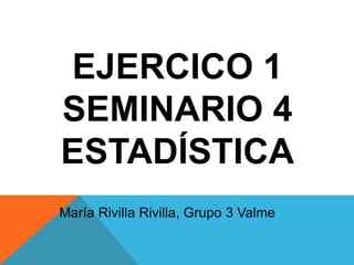 EJERCICO 1
SEMINARIO 4
ESTADÍSTICA
María Rivilla Rivilla, Grupo 3 Valme
 