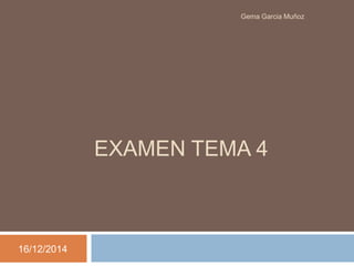 EXAMEN TEMA 4 
16/12/2014 
Gema Garcia Muñoz 
