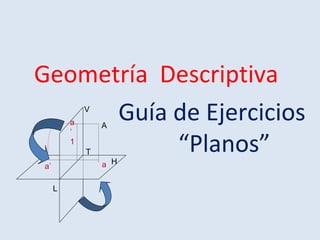Geometría Descriptiva
Guía de Ejercicios
“Planos”
L
T
H
V
A
a
a
’
1
a’
 