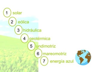 1  solar   2  eólica   3  hidráulica 4  geotérmica 5  undimotriz 6  mareomotriz 7  energía azul 