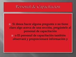  Si desea hacer alguna pregunta o no tiene
claro algo acerca de una sección, pregúntele al
personal de capacitación
 o El personal de capacitación también
observará y proporcionará información y
 