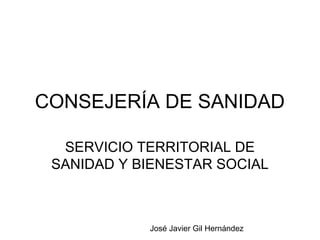 CONSEJERÍA DE SANIDAD
SERVICIO TERRITORIAL DE
SANIDAD Y BIENESTAR SOCIAL
José Javier Gil Hernández
 