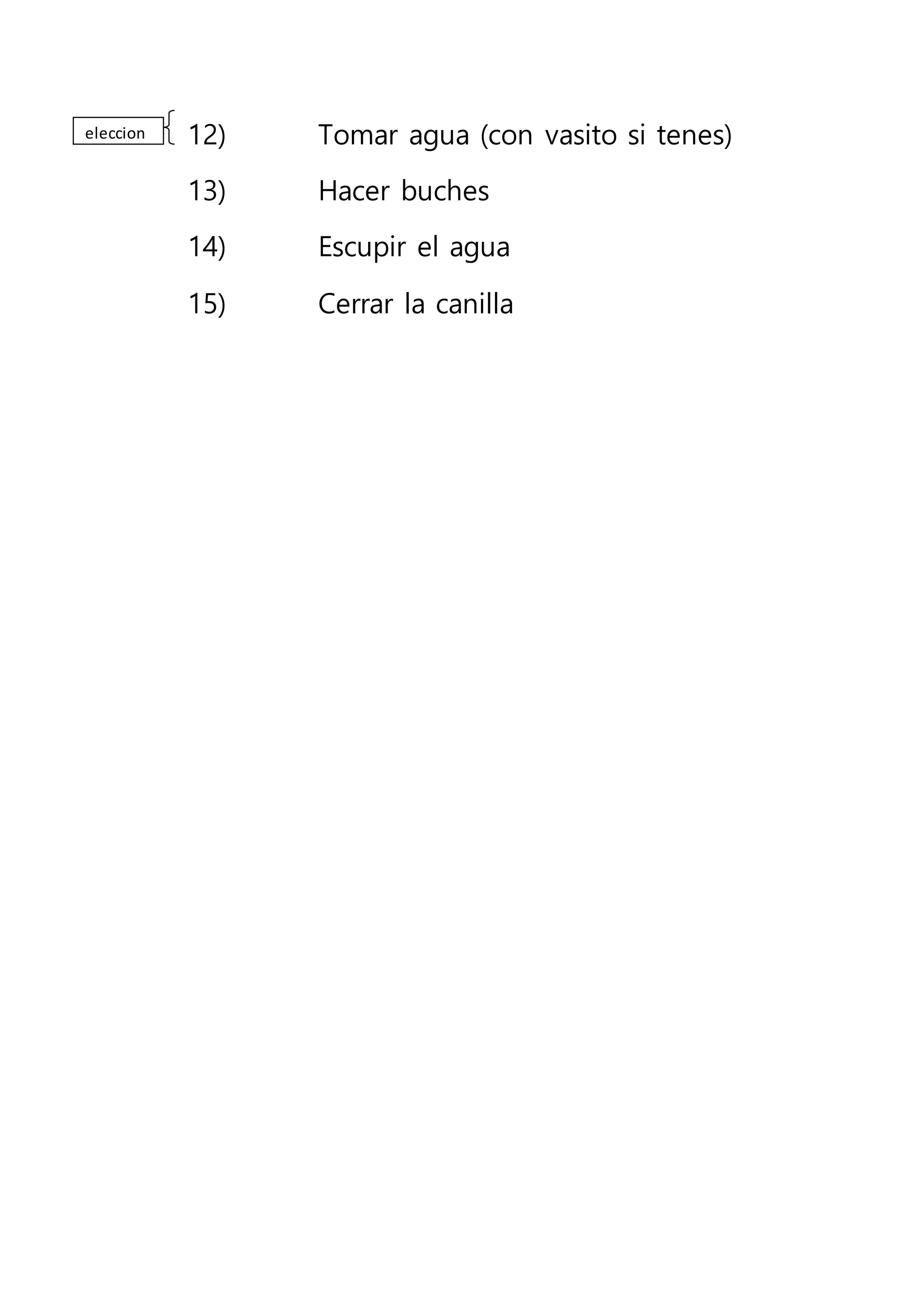12) Tomar agua (con vasito si tenes)
13) Hacer buches
14) Escupir el agua
15) Cerrar la canilla
eleccion
 