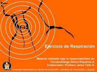 Material realizado bajo la responsabilidad de: Fonoaudióloga Delma Riquelme A. Colaborador: Profesor Jaime Tello G. Ejercicio de Respiración Universidad Metropolitana de Ciencias de la Educación - Laboratorio de Comunicación y Lenguaje 