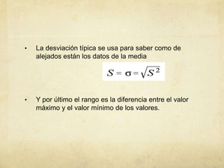 • La desviación típica se usa para saber como de
alejados están los datos de la media
• Y por último el rango es la diferencia entre el valor
máximo y el valor mínimo de los valores.
 