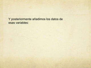 Y posteriormente añadimos los datos de
esas variables:
 