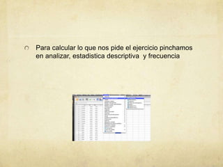 Para calcular lo que nos pide el ejercicio pinchamos
en analizar, estadistica descriptiva y frecuencia
 