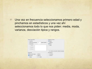 Una vez en frecuencia seleccionamos primero edad y
pinchamos en estadísticos y una vez ahí
seleccionamos todo lo que nos piden: media, moda,
varianza, desviación tipica y rangos.
 