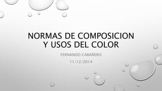 NORMAS DE COMPOSICION 
Y USOS DEL COLOR 
FERNANDO CABAÑERO 
11/12/2014 
 