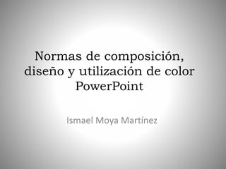 Normas de composición, 
diseño y utilización de color 
PowerPoint 
Ismael Moya Martínez 
 