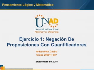 Pensamiento Lógico y Matemático
Ejercicio 1: Negación De
Proposiciones Con Cuantificadores
Antayoneth Castro
Grupo 200611_687
Septiembre de 2018
 