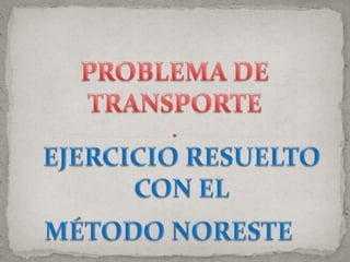 PROBLEMA DE TRANSPORTE EJERCICIO RESUELTO CON EL MÉTODO NORESTE 