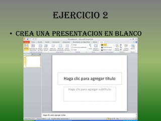 EJERCICIO 2
• CREA UNA PRESENTACION EN BLANCO