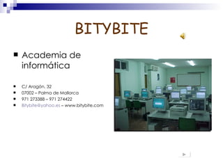 BITYBITE
   Academia de
    informática

   C/ Aragón, 32
   07002 – Palma de Mallorca
   971 273388 – 971 274422
   Bitybite@yahoo.es – www.bitybite.com
 