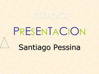 P R E S E N T A C I O N Santiago Pessina Primera 