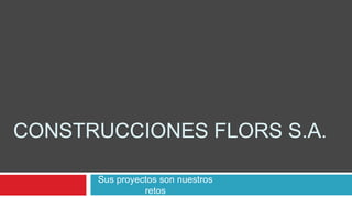CONSTRUCCIONES FLORS S.A.

      Sus proyectos son nuestros
                retos
 