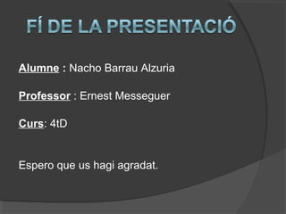 Alumne : Nacho Barrau Alzuria
Professor : Ernest Messeguer
Curs: 4tD
Espero que us hagi agradat.
 