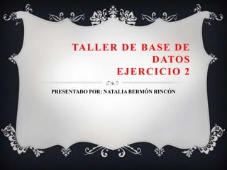 TALLER DE BASE DE
DATOS
EJERCICIO 2
PRESENTADO POR: NATALIA BERMÓN RINCÓN
 