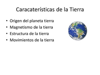 Caracaterísticas de la Tierra
• Origen del planeta tierra
• Magnetismo de la tierra
• Estructura de la tierra
• Movimientos de la tierra
 